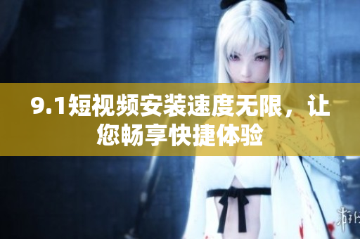 9.1短视频安装速度无限，让您畅享快捷体验