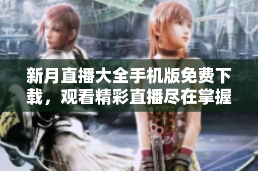 新月直播大全手机版免费下载，观看精彩直播尽在掌握！