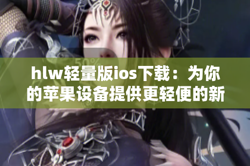 hlw轻量版ios下载：为你的苹果设备提供更轻便的新体验