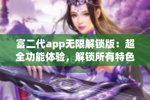 富二代app无限解锁版：超全功能体验，解锁所有特色！