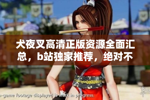 犬夜叉高清正版资源全面汇总，b站独家推荐，绝对不能错过！