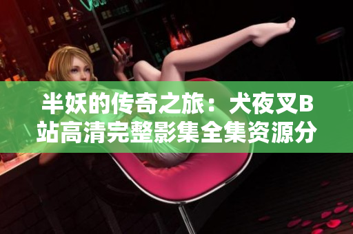 半妖的传奇之旅：犬夜叉B站高清完整影集全集资源分享
