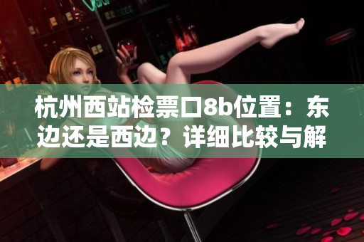 杭州西站检票口8b位置：东边还是西边？详细比较与解析