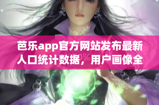 芭乐app官方网站发布最新人口统计数据，用户画像全面呈现