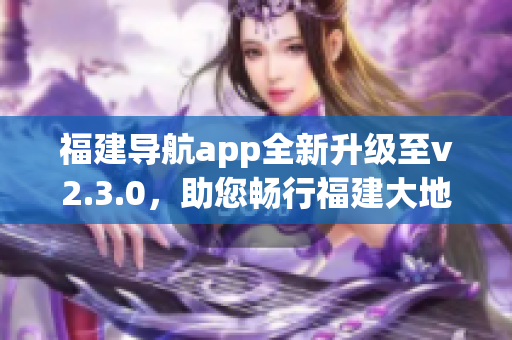 福建导航app全新升级至v2.3.0，助您畅行福建大地
