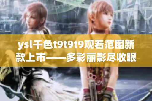 ysl千色t9t9t9观看范围新款上市——多彩丽影尽收眼底