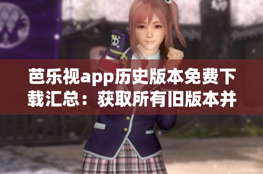 芭乐视app历史版本免费下载汇总：获取所有旧版本并尽情畅玩