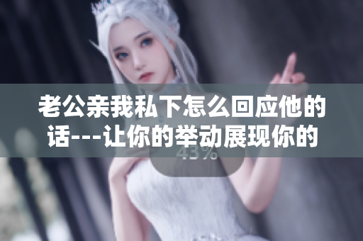 老公亲我私下怎么回应他的话---让你的举动展现你的爱情态度