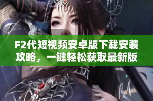 F2代短视频安卓版下载安装攻略，一键轻松获取最新版本快速体验