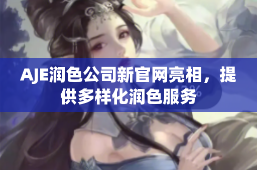 AJE润色公司新官网亮相，提供多样化润色服务