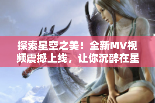 探索星空之美！全新MV视频震撼上线，让你沉醉在星辰的美妙世界