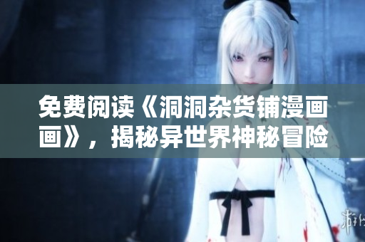 免费阅读《洞洞杂货铺漫画画》，揭秘异世界神秘冒险