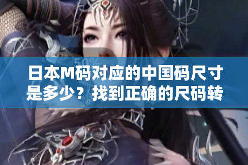 日本M码对应的中国码尺寸是多少？找到正确的尺码转换方法!