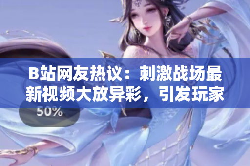 B站网友热议：刺激战场最新视频大放异彩，引发玩家热烈讨论