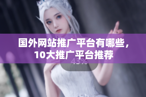 国外网站推广平台有哪些，10大推广平台推荐