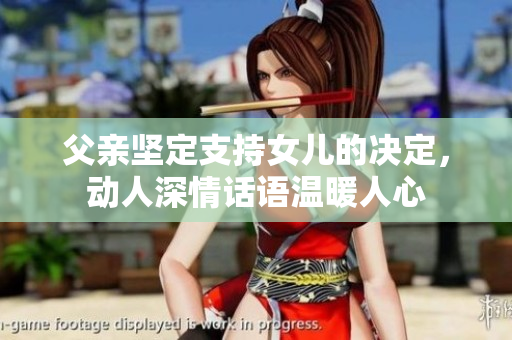 父亲坚定支持女儿的决定，动人深情话语温暖人心