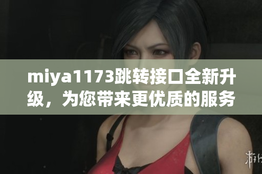 miya1173跳转接口全新升级，为您带来更优质的服务体验