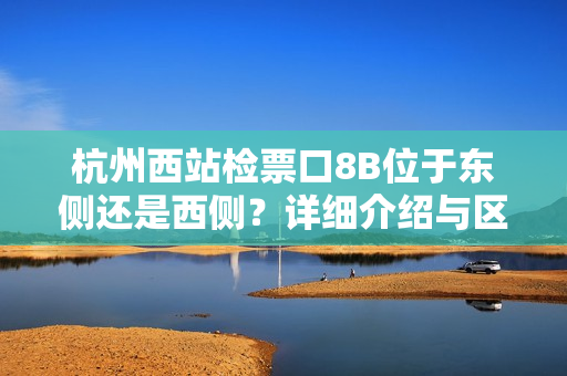 杭州西站检票口8B位于东侧还是西侧？详细介绍与区分
