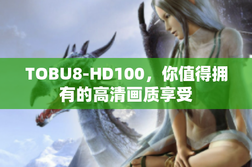 TOBU8-HD100，你值得拥有的高清画质享受